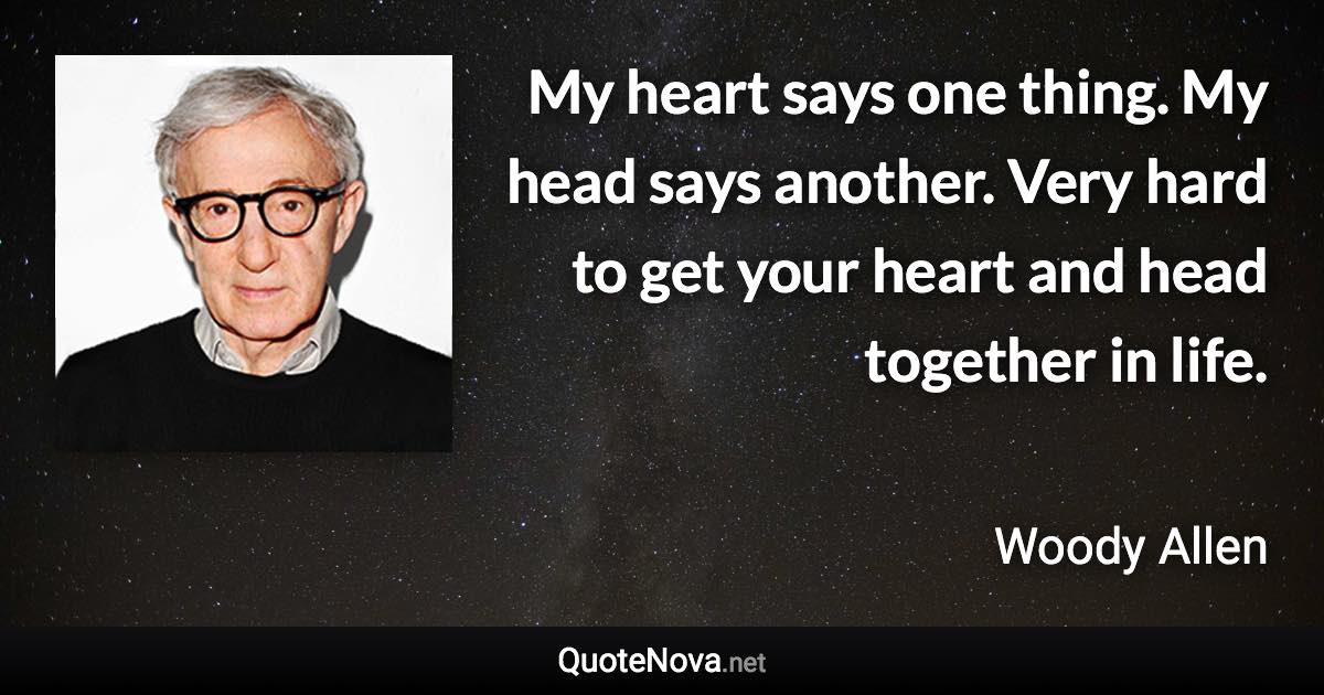 My heart says one thing. My head says another. Very hard to get your heart and head together in life. - Woody Allen quote