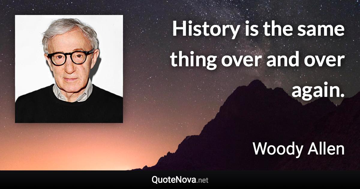 History is the same thing over and over again. - Woody Allen quote