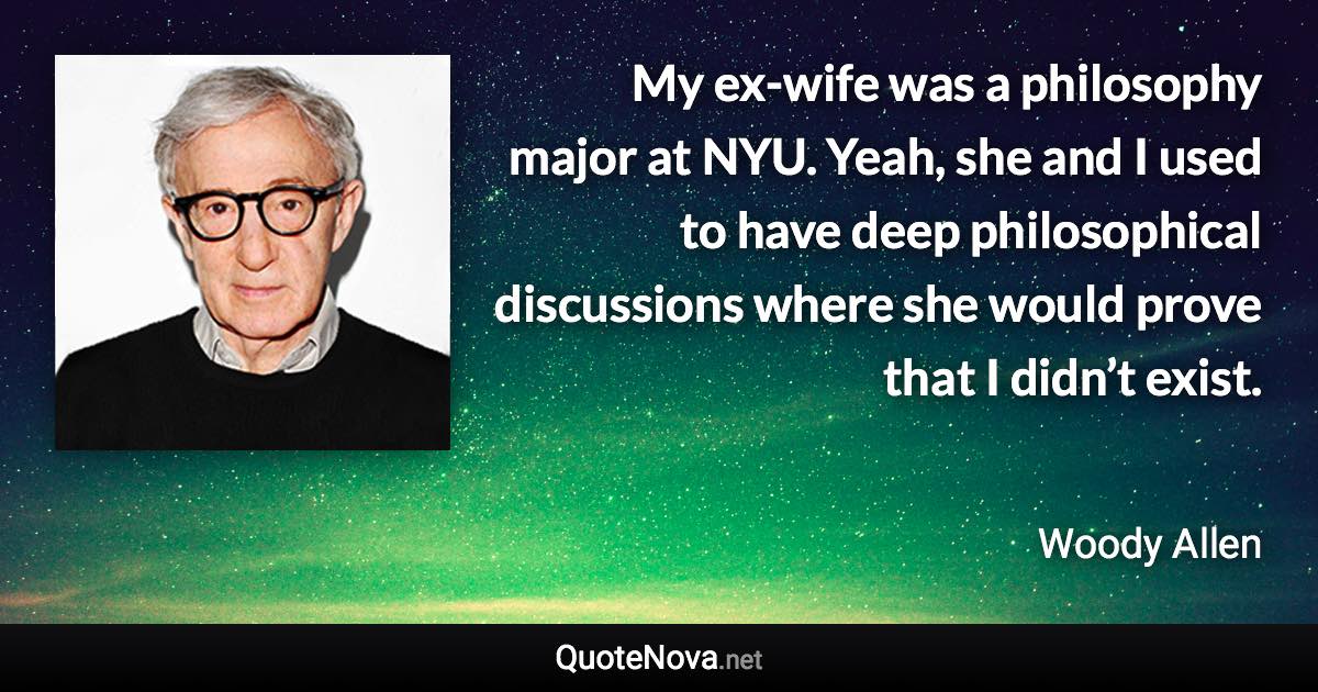 My ex-wife was a philosophy major at NYU. Yeah, she and I used to have deep philosophical discussions where she would prove that I didn’t exist. - Woody Allen quote