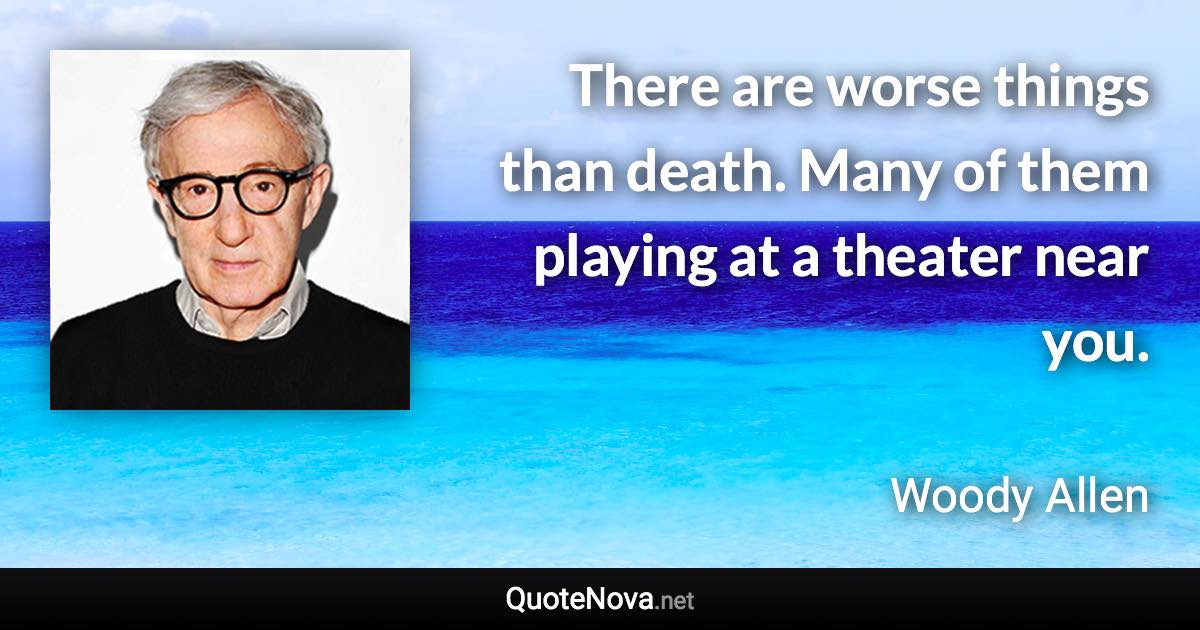 There are worse things than death. Many of them playing at a theater near you. - Woody Allen quote