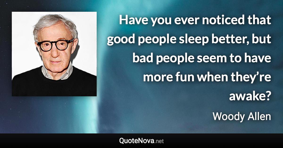 Have you ever noticed that good people sleep better, but bad people seem to have more fun when they’re awake? - Woody Allen quote