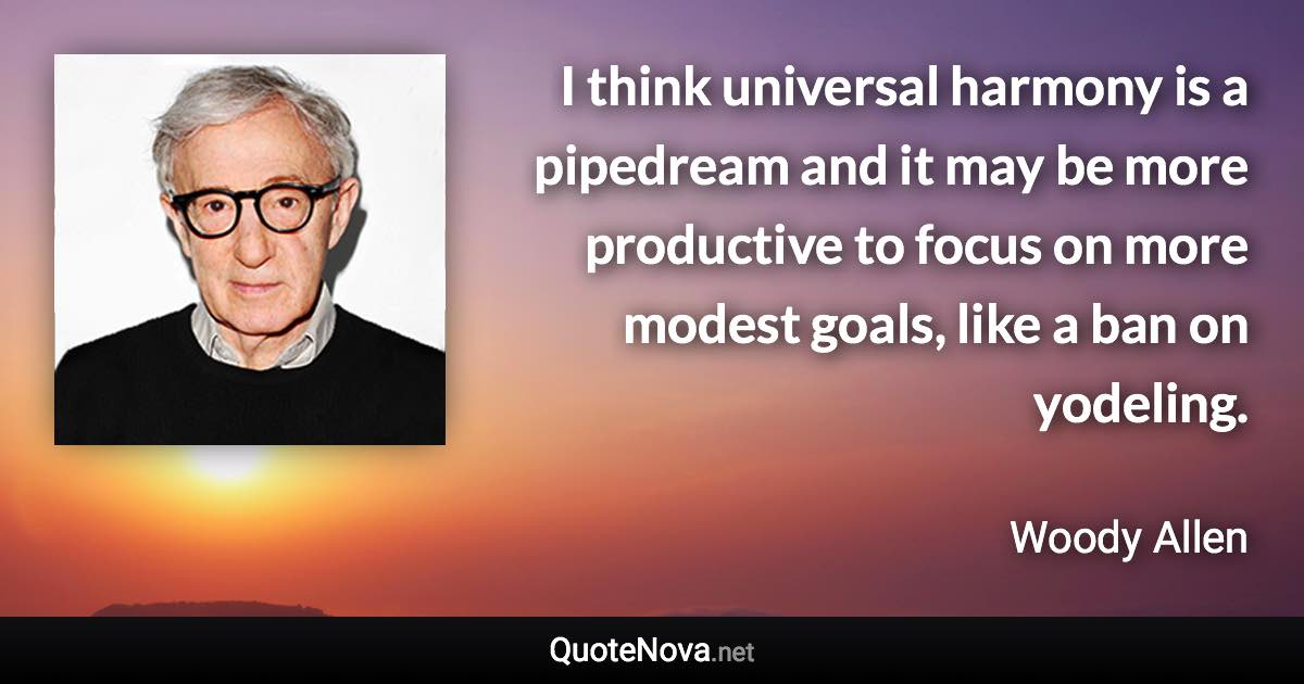 I think universal harmony is a pipedream and it may be more productive to focus on more modest goals, like a ban on yodeling. - Woody Allen quote