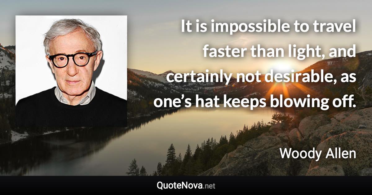 It is impossible to travel faster than light, and certainly not desirable, as one’s hat keeps blowing off. - Woody Allen quote