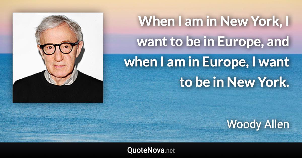 When I am in New York, I want to be in Europe, and when I am in Europe, I want to be in New York. - Woody Allen quote