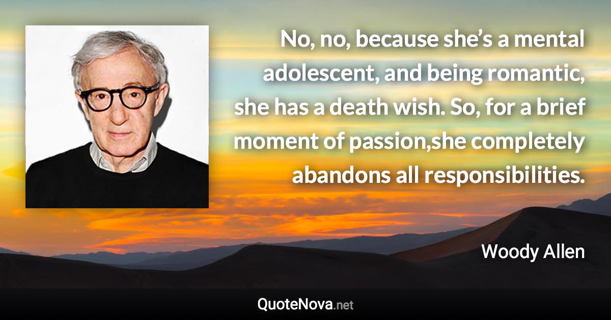 No, no, because she’s a mental adolescent, and being romantic, she has a death wish. So, for a brief moment of passion,she completely abandons all responsibilities. - Woody Allen quote