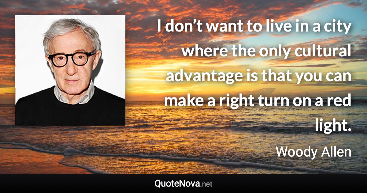 I don’t want to live in a city where the only cultural advantage is that you can make a right turn on a red light. - Woody Allen quote