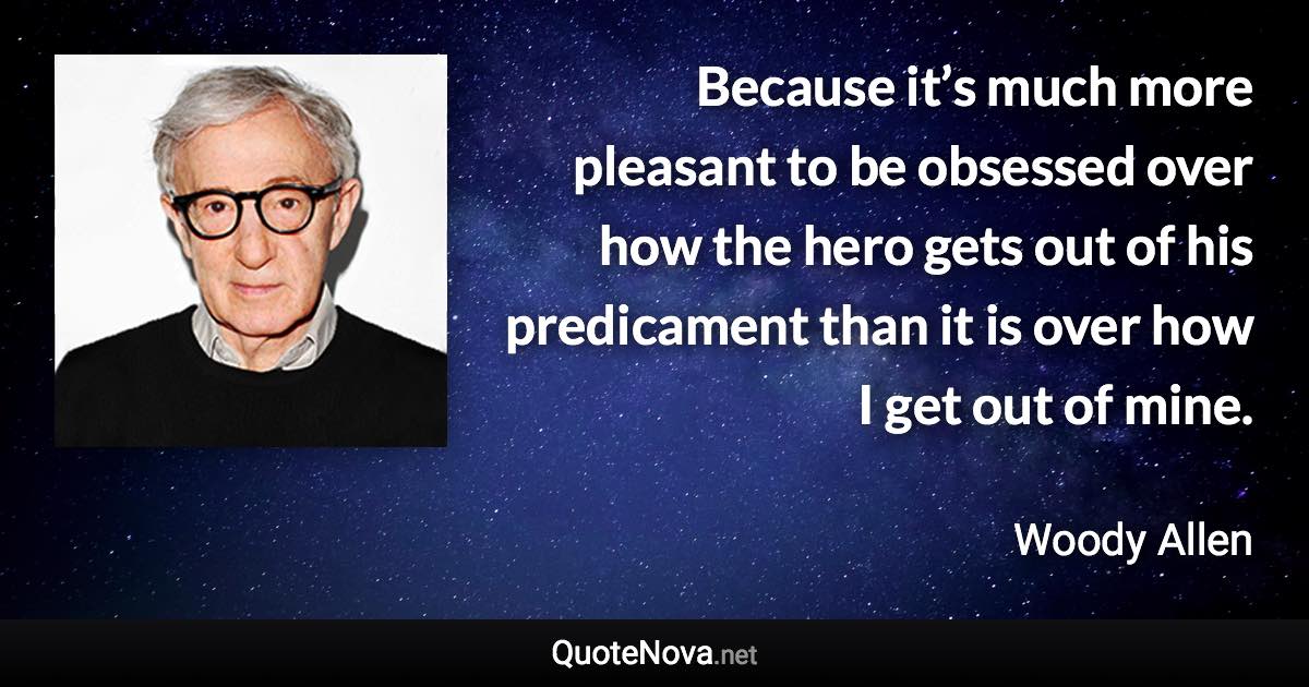 Because it’s much more pleasant to be obsessed over how the hero gets out of his predicament than it is over how I get out of mine. - Woody Allen quote