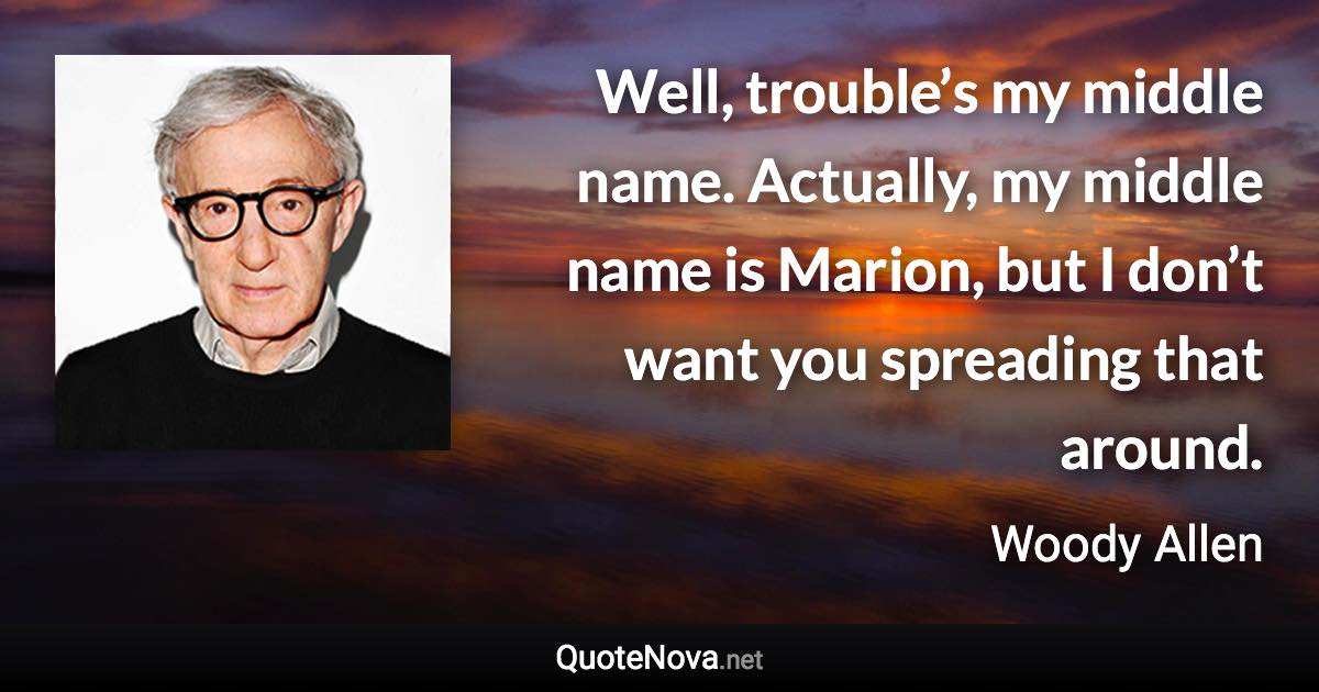 Well, trouble’s my middle name. Actually, my middle name is Marion, but I don’t want you spreading that around. - Woody Allen quote