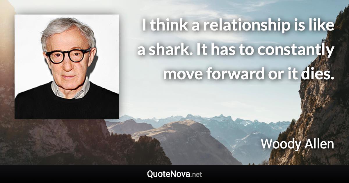 I think a relationship is like a shark. It has to constantly move forward or it dies. - Woody Allen quote