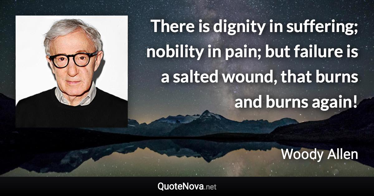 There is dignity in suffering; nobility in pain; but failure is a salted wound, that burns and burns again! - Woody Allen quote