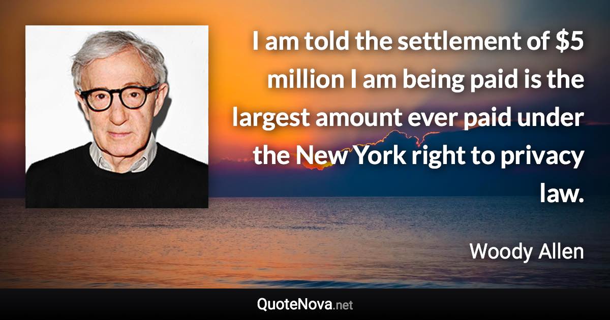 I am told the settlement of $5 million I am being paid is the largest amount ever paid under the New York right to privacy law. - Woody Allen quote