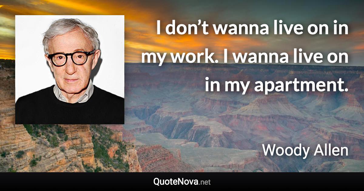 I don’t wanna live on in my work. I wanna live on in my apartment. - Woody Allen quote