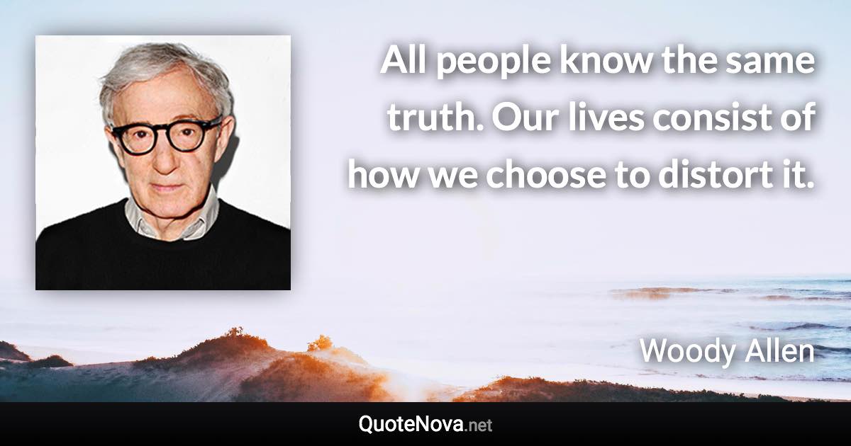 All people know the same truth. Our lives consist of how we choose to distort it. - Woody Allen quote