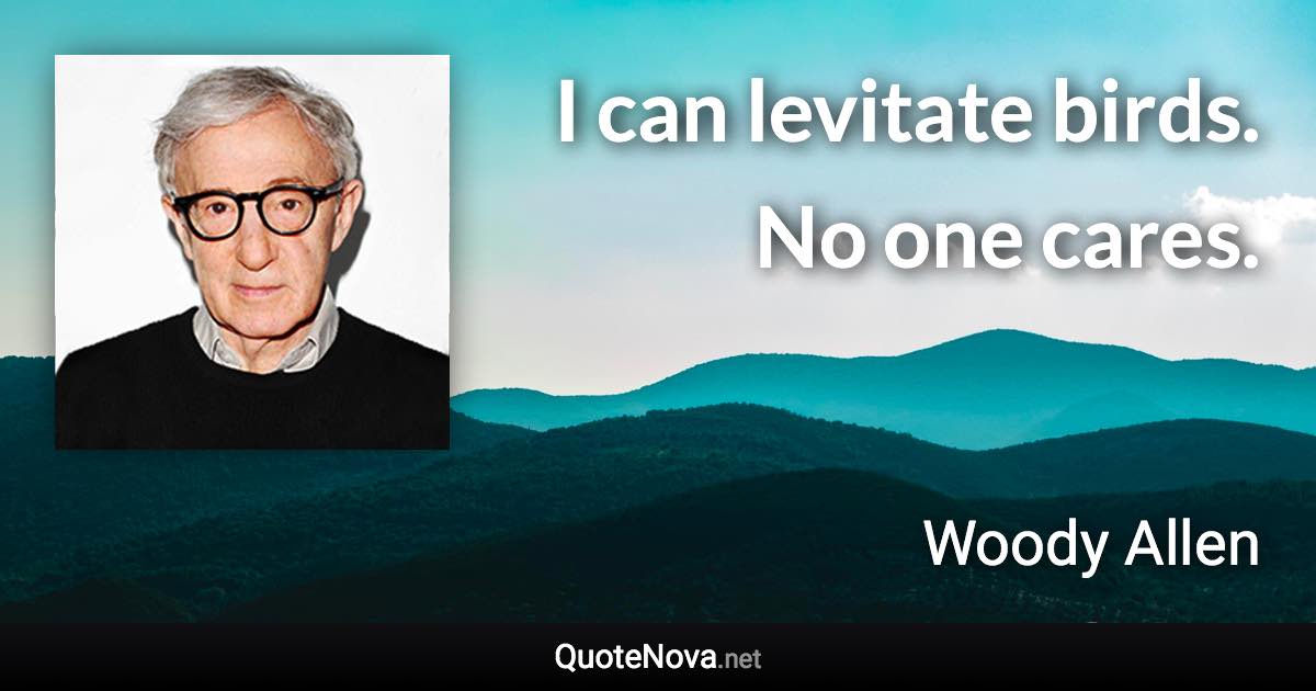 I can levitate birds. No one cares. - Woody Allen quote