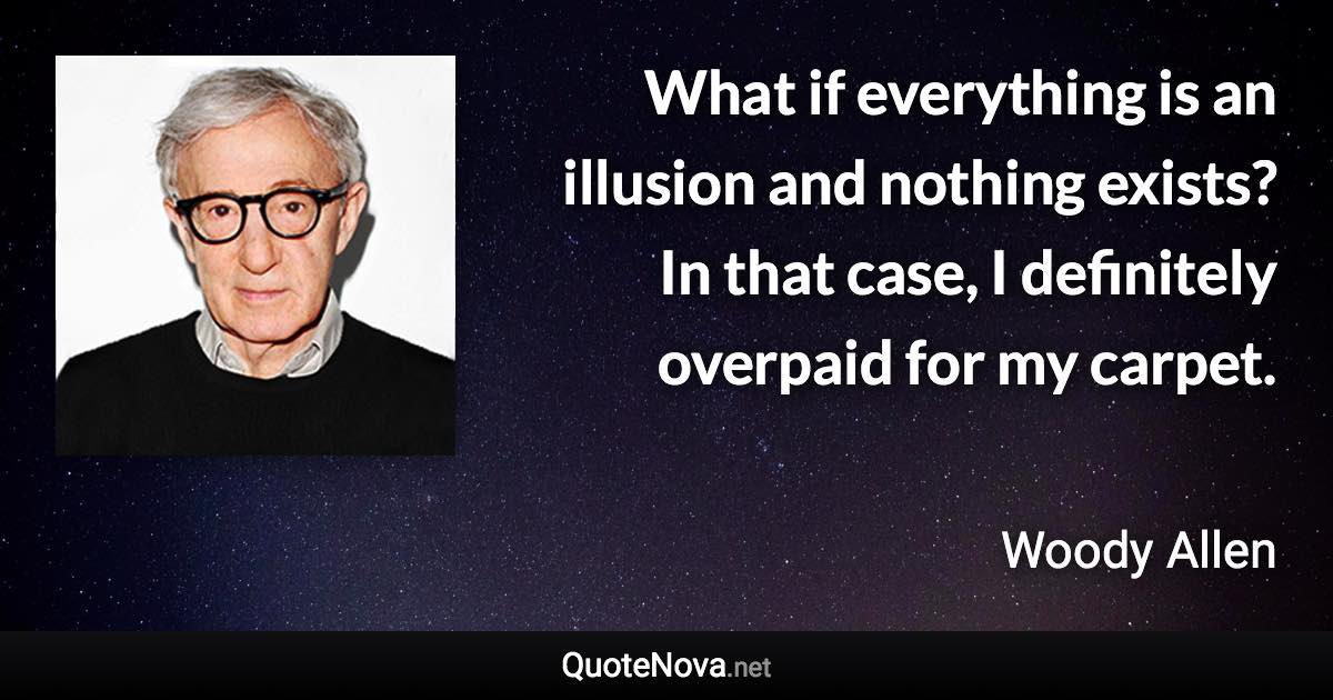 What if everything is an illusion and nothing exists? In that case, I definitely overpaid for my carpet. - Woody Allen quote