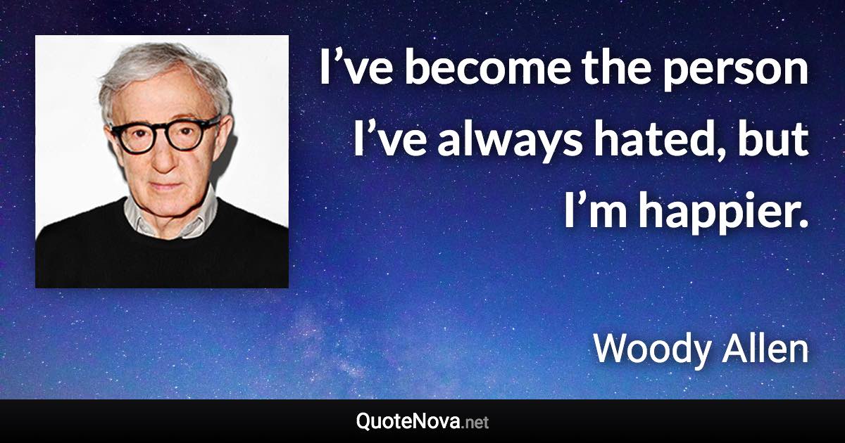 I’ve become the person I’ve always hated, but I’m happier. - Woody Allen quote