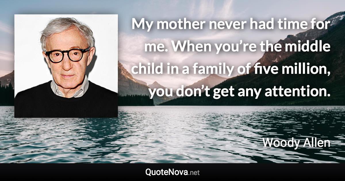 My mother never had time for me. When you’re the middle child in a family of five million, you don’t get any attention. - Woody Allen quote