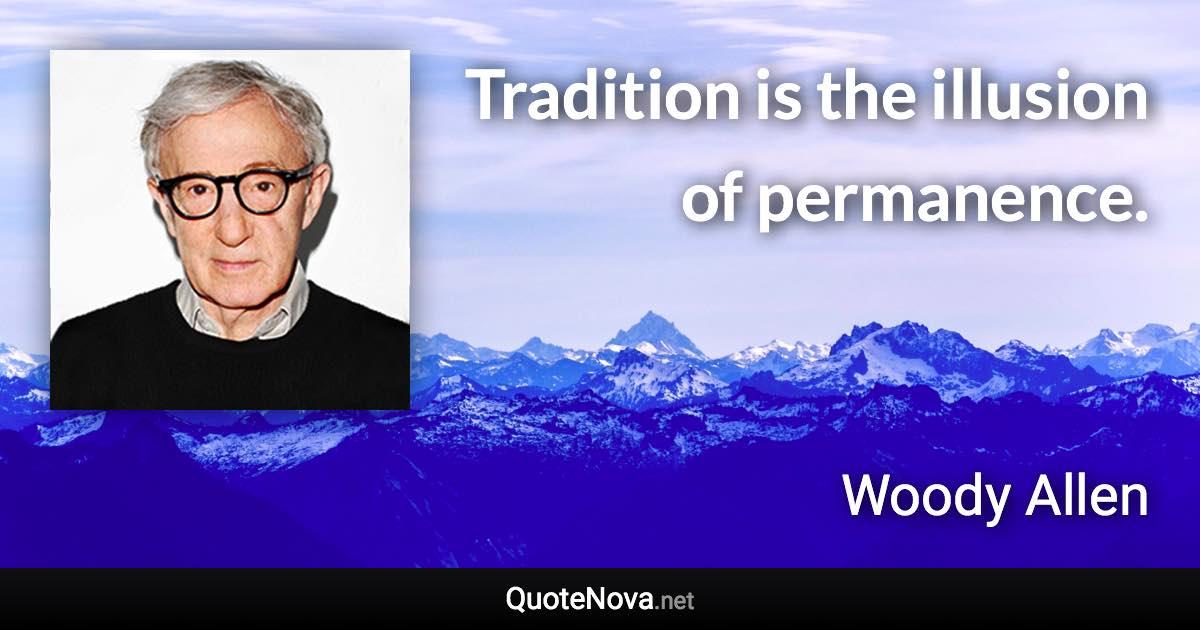 Tradition is the illusion of permanence. - Woody Allen quote