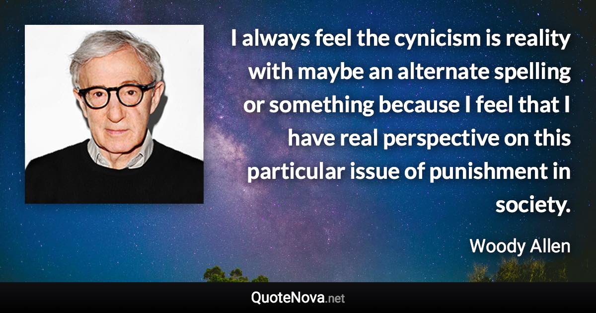 I always feel the cynicism is reality with maybe an alternate spelling or something because I feel that I have real perspective on this particular issue of punishment in society. - Woody Allen quote