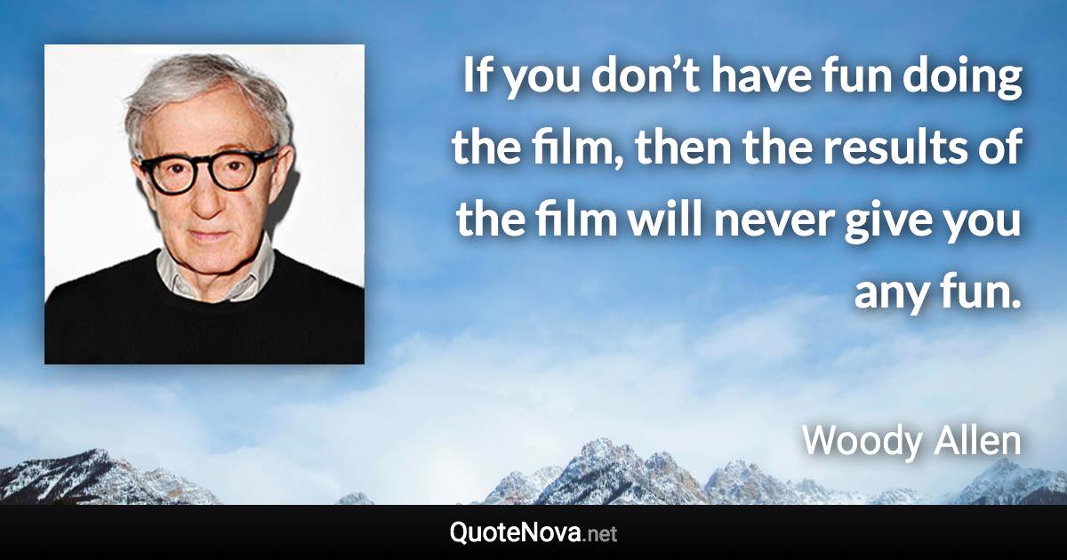 If you don’t have fun doing the film, then the results of the film will never give you any fun. - Woody Allen quote