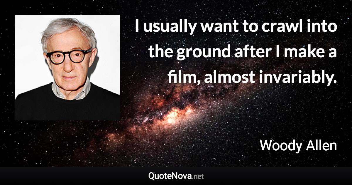 I usually want to crawl into the ground after I make a film, almost invariably. - Woody Allen quote