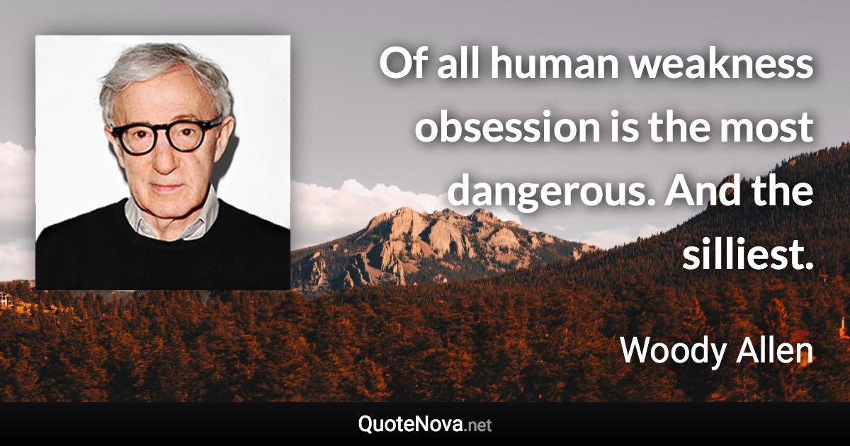 Of all human weakness obsession is the most dangerous. And the silliest. - Woody Allen quote