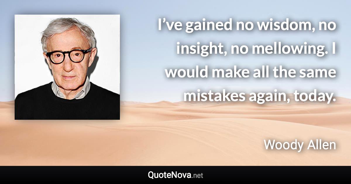 I’ve gained no wisdom, no insight, no mellowing. I would make all the same mistakes again, today. - Woody Allen quote