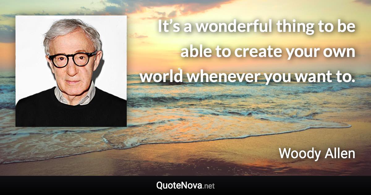 It’s a wonderful thing to be able to create your own world whenever you want to. - Woody Allen quote