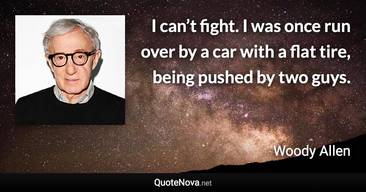 I can’t fight. I was once run over by a car with a flat tire, being pushed by two guys. - Woody Allen quote