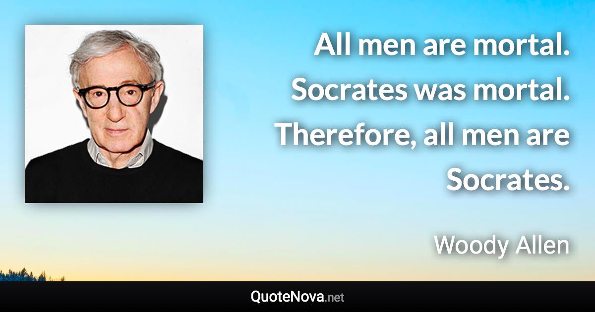 All men are mortal. Socrates was mortal. Therefore, all men are Socrates. - Woody Allen quote