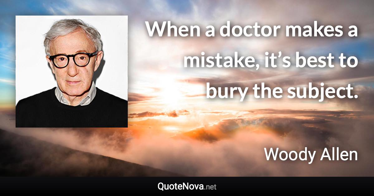 When a doctor makes a mistake, it’s best to bury the subject. - Woody Allen quote