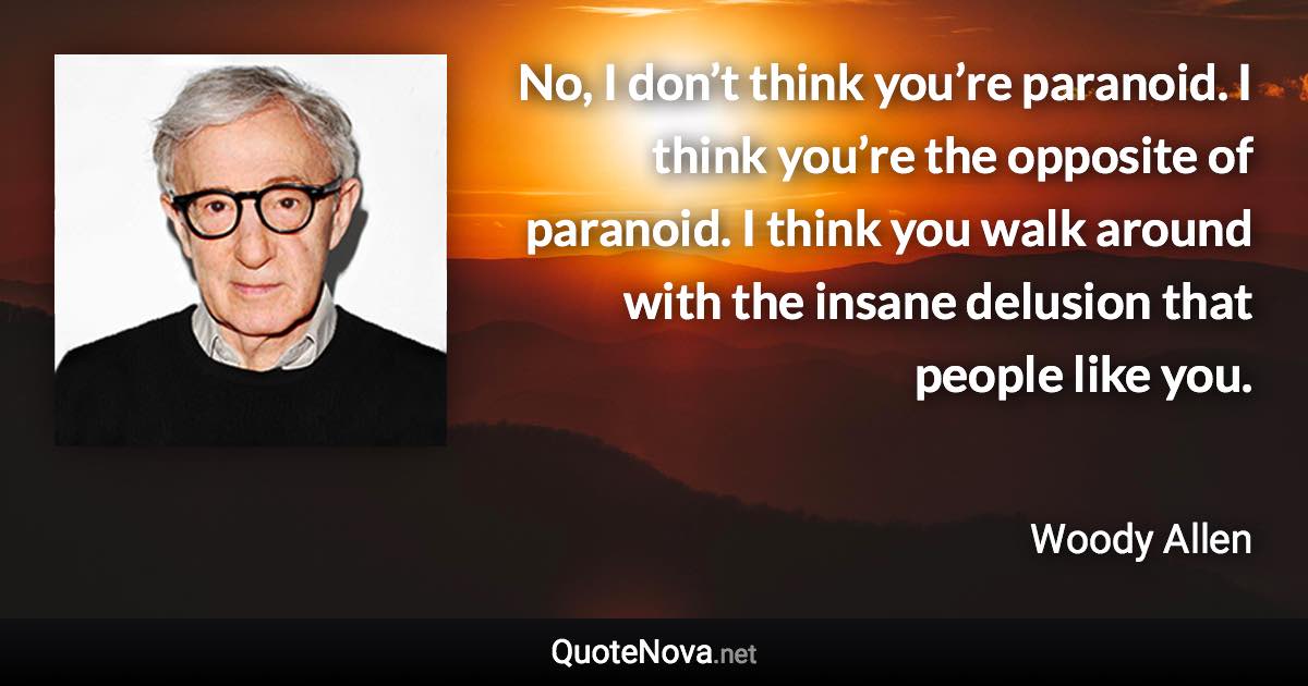 No, I don’t think you’re paranoid. I think you’re the opposite of paranoid. I think you walk around with the insane delusion that people like you. - Woody Allen quote