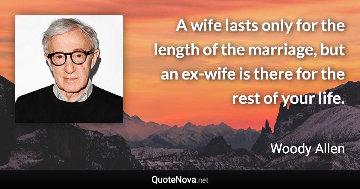 A wife lasts only for the length of the marriage, but an ex-wife is there for the rest of your life. - Woody Allen quote