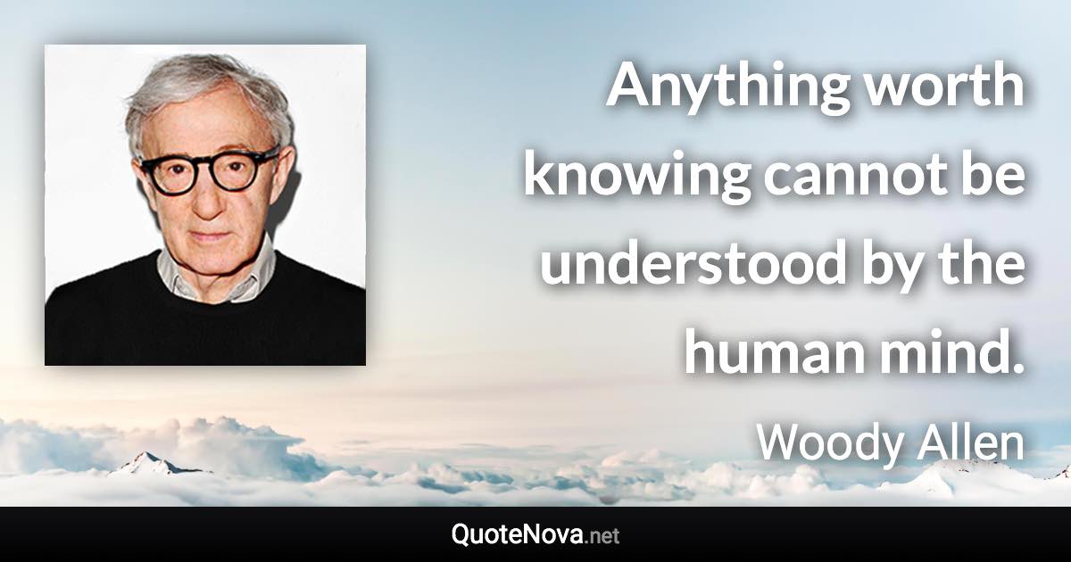 Anything worth knowing cannot be understood by the human mind. - Woody Allen quote