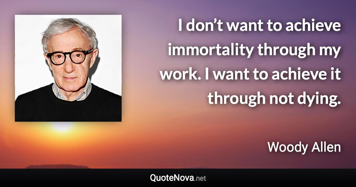 I don’t want to achieve immortality through my work. I want to achieve it through not dying. - Woody Allen quote