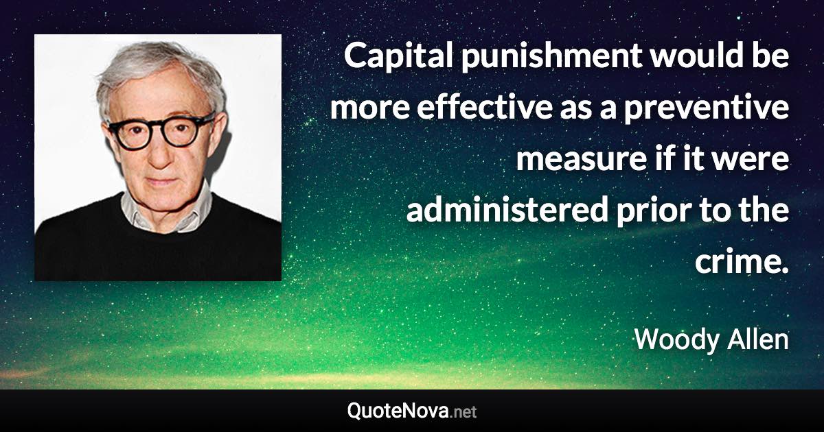 Capital punishment would be more effective as a preventive measure if it were administered prior to the crime. - Woody Allen quote