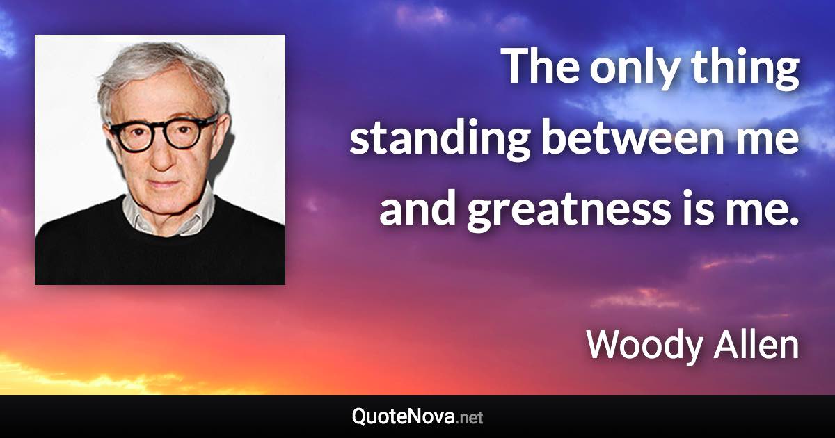 The only thing standing between me and greatness is me. - Woody Allen quote