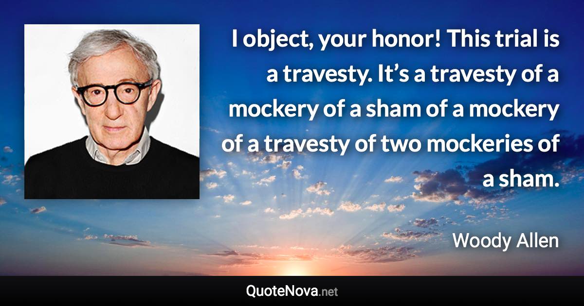 I object, your honor! This trial is a travesty. It’s a travesty of a mockery of a sham of a mockery of a travesty of two mockeries of a sham. - Woody Allen quote