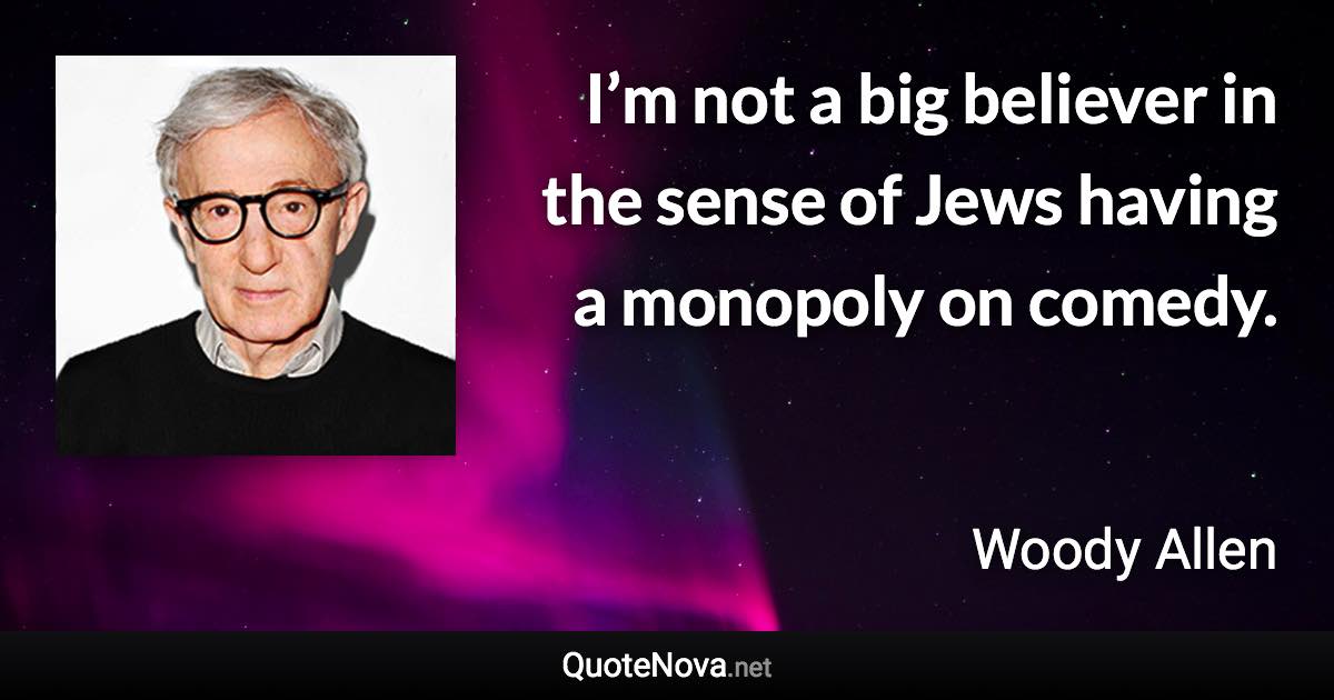 I’m not a big believer in the sense of Jews having a monopoly on comedy. - Woody Allen quote