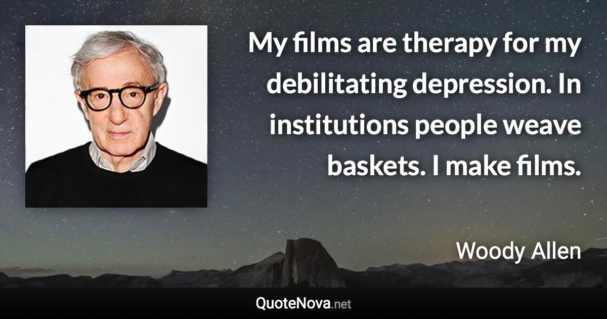 My films are therapy for my debilitating depression. In institutions people weave baskets. I make films. - Woody Allen quote