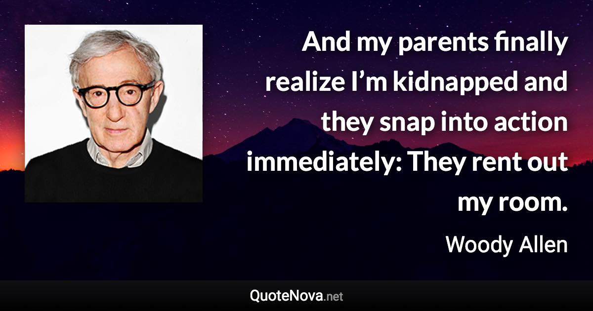 And my parents finally realize I’m kidnapped and they snap into action immediately: They rent out my room. - Woody Allen quote