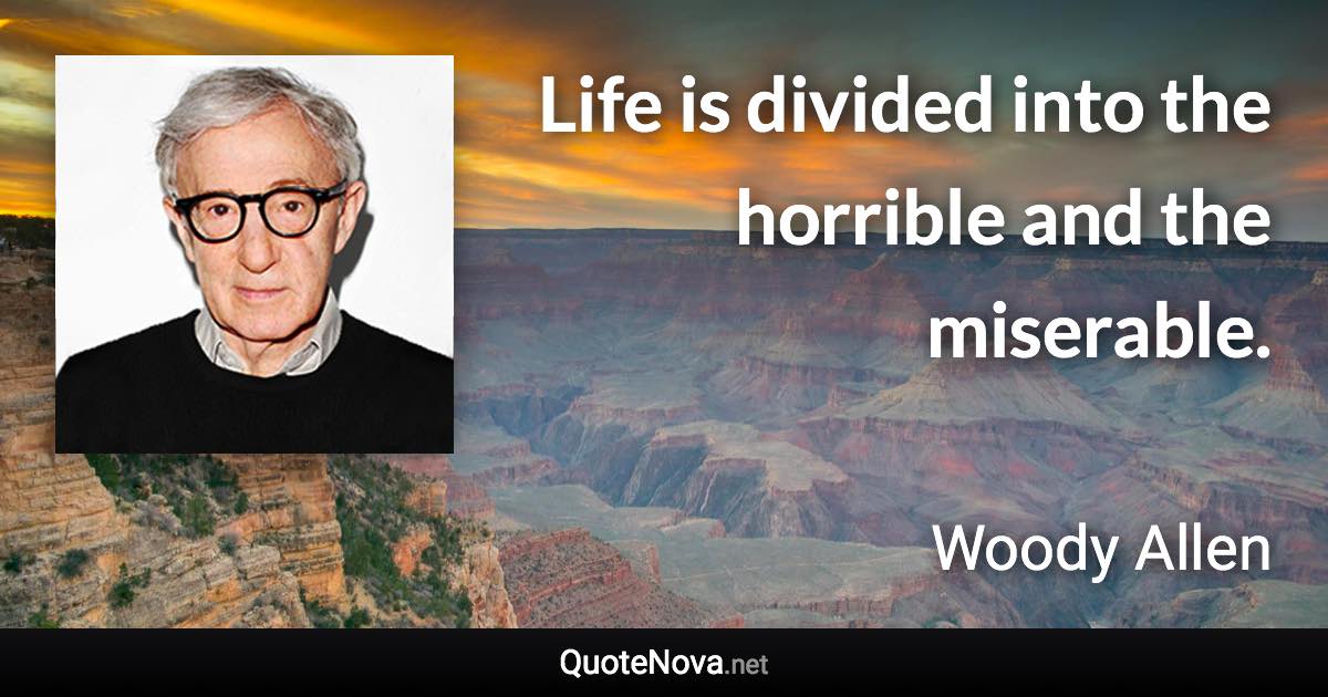 Life is divided into the horrible and the miserable. - Woody Allen quote