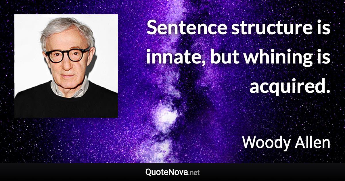 Sentence structure is innate, but whining is acquired. - Woody Allen quote