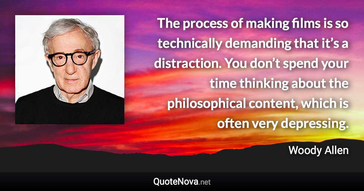 The process of making films is so technically demanding that it’s a distraction. You don’t spend your time thinking about the philosophical content, which is often very depressing. - Woody Allen quote