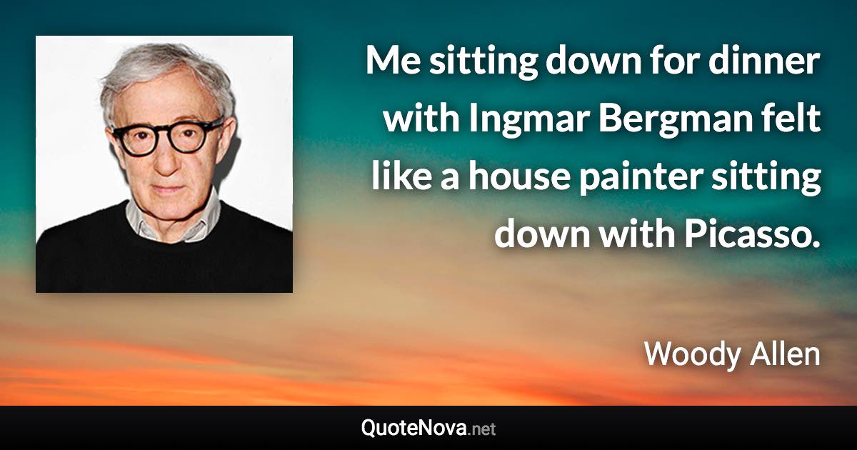 Me sitting down for dinner with Ingmar Bergman felt like a house painter sitting down with Picasso. - Woody Allen quote