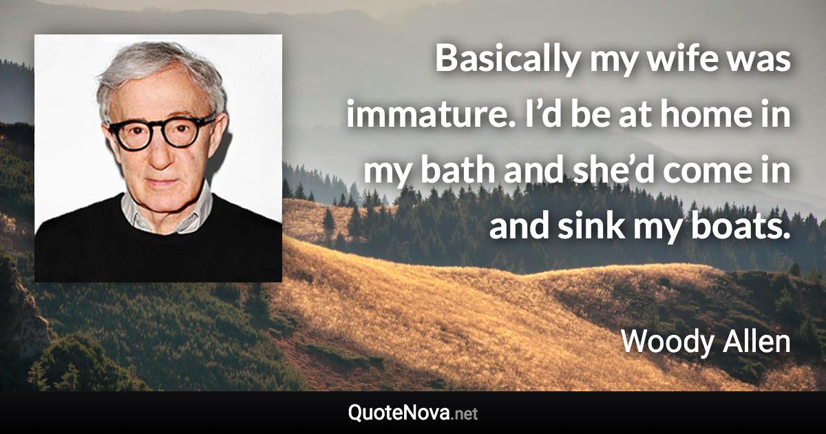 Basically my wife was immature. I’d be at home in my bath and she’d come in and sink my boats. - Woody Allen quote