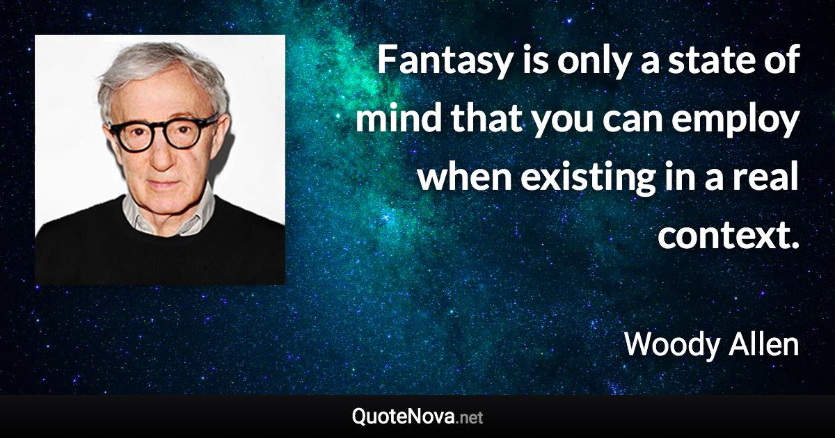 Fantasy is only a state of mind that you can employ when existing in a real context. - Woody Allen quote