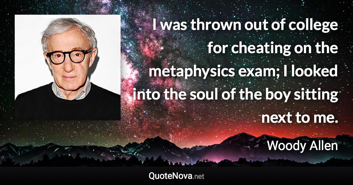 I was thrown out of college for cheating on the metaphysics exam; I looked into the soul of the boy sitting next to me. - Woody Allen quote