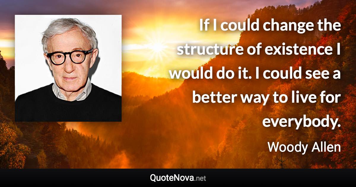 If I could change the structure of existence I would do it. I could see a better way to live for everybody. - Woody Allen quote