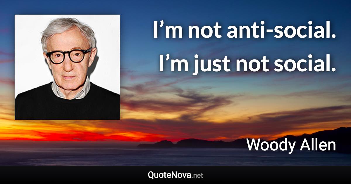 I’m not anti-social. I’m just not social. - Woody Allen quote